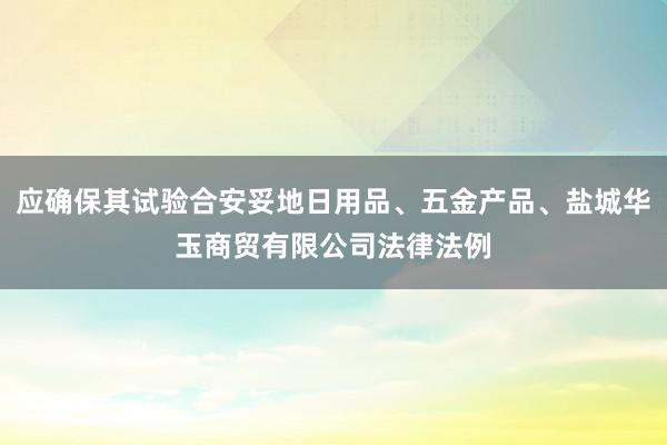 应确保其试验合安妥地日用品、五金产品、盐城华玉商贸有限公司法律法例